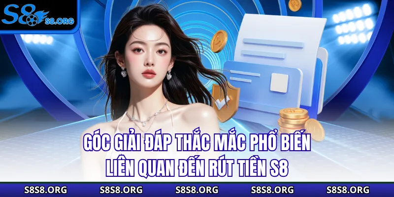 Góc giải đáp thắc mắc phổ biến liên quan đến rút tiền S8